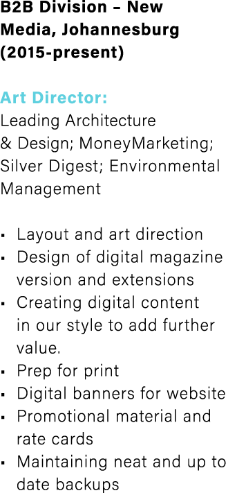 B2B Division – New Media, Johannesburg (2015-present) Art Director: Leading Architecture & Design; MoneyMarketing; Si...